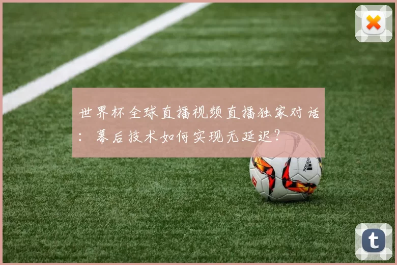 世界杯全球直播视频直播独家对话:幕后技术如何实现无延迟?