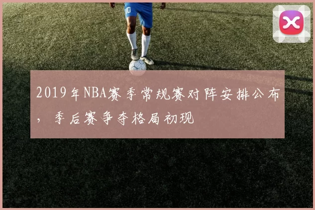2019年NBA赛季常规赛对阵安排公布，季后赛争夺格局初现
