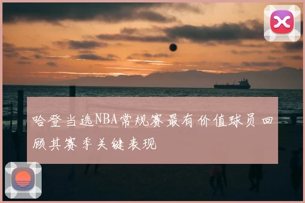 哈登当选NBA常规赛最有价值球员回顾其赛季关键表现