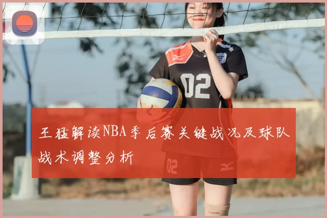 王猛解读NBA季后赛关键战况及球队战术调整分析