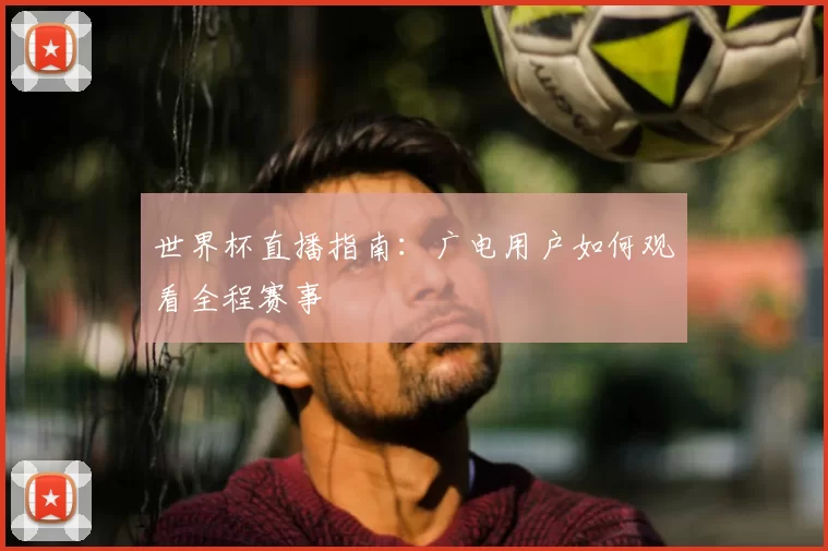世界杯直播指南：广电用户如何观看全程赛事