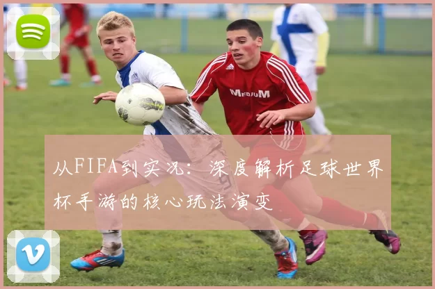 从FIFA到实况：深度解析足球世界杯手游的核心玩法演变