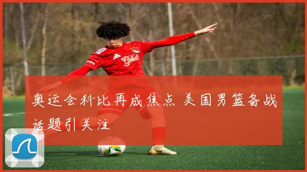 奥运会科比再成焦点 美国男篮备战话题引关注