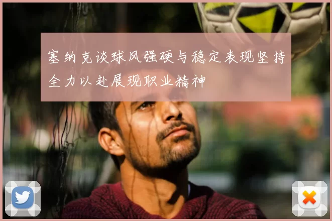 塞纳克谈球风强硬与稳定表现坚持全力以赴展现职业精神