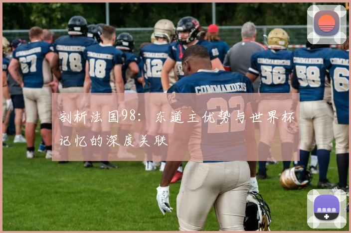剖析法国98：东道主优势与世界杯记忆的深度关联