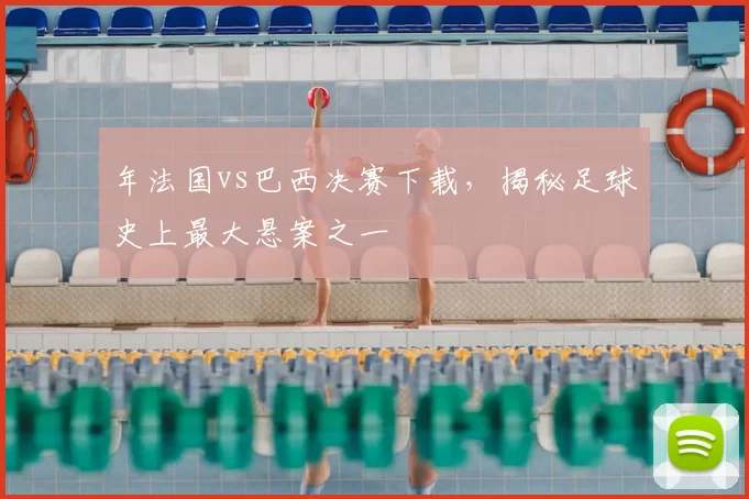 年法国vs巴西决赛下载,揭秘足球史上最大悬案之一