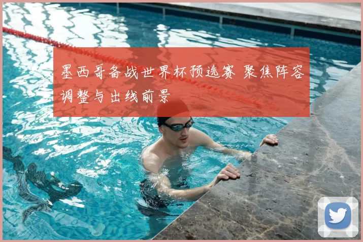 墨西哥备战世界杯预选赛 聚焦阵容调整与出线前景