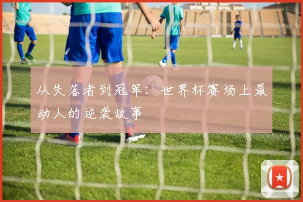 从失落者到冠军：世界杯赛场上最动人的逆袭故事