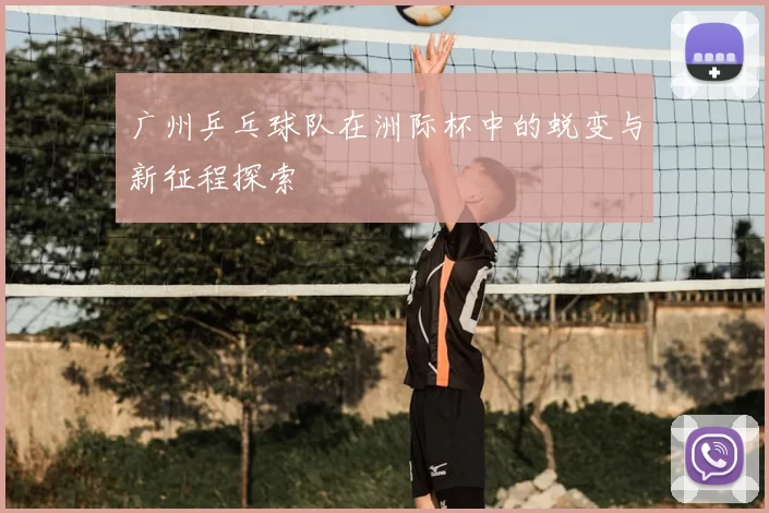 广州乒乓球队在洲际杯中的蜕变与新征程探索