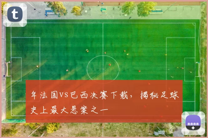 年法国vs巴西决赛下载，揭秘足球史上最大悬案之一