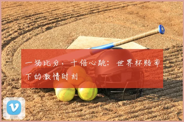一场比分,十倍心跳:世界杯赔率下的激情时刻