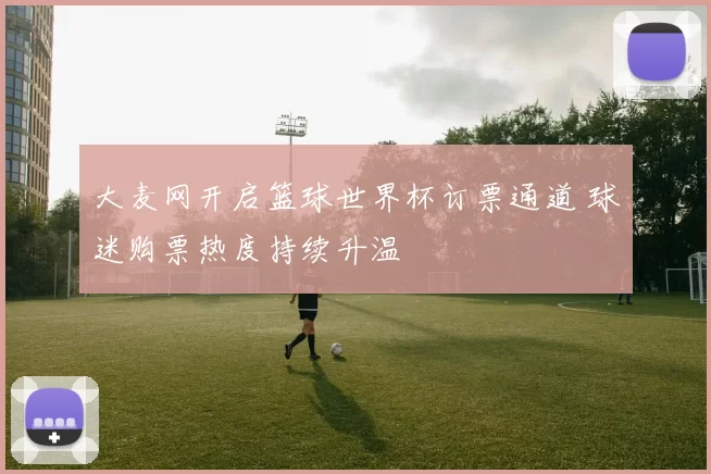 大麦网开启篮球世界杯订票通道 球迷购票热度持续升温