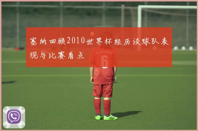 塞纳回顾2010世界杯经历谈球队表现与比赛看点