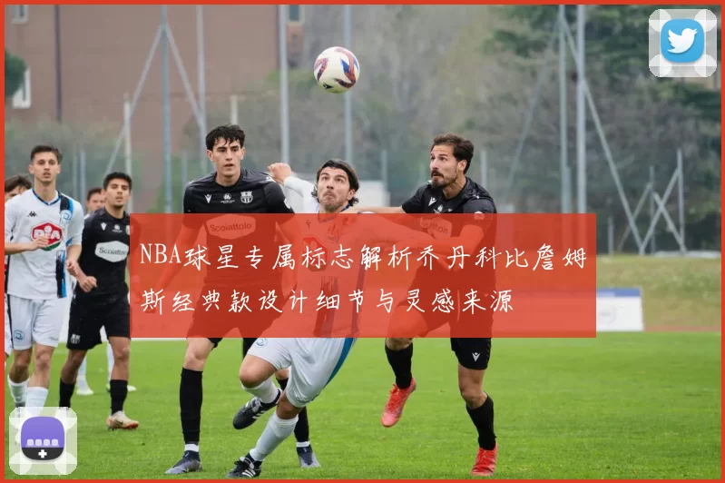 NBA球星专属标志解析乔丹科比詹姆斯经典款设计细节与灵感来源