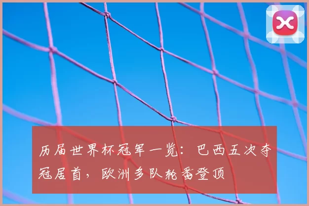 历届世界杯冠军一览：巴西五次夺冠居首，欧洲多队轮番登顶