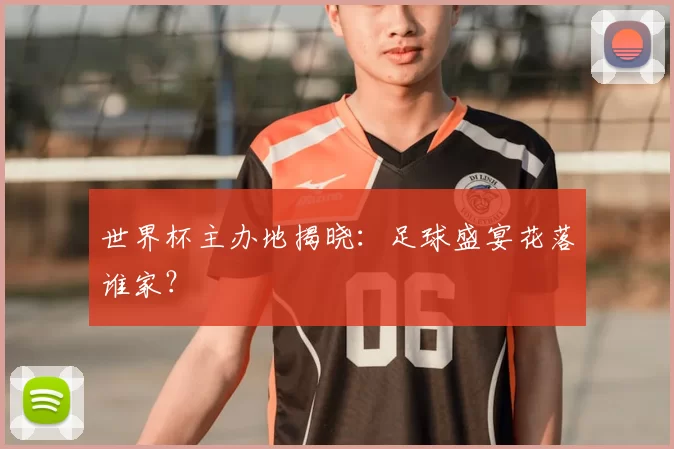 世界杯主办地揭晓：足球盛宴花落谁家？