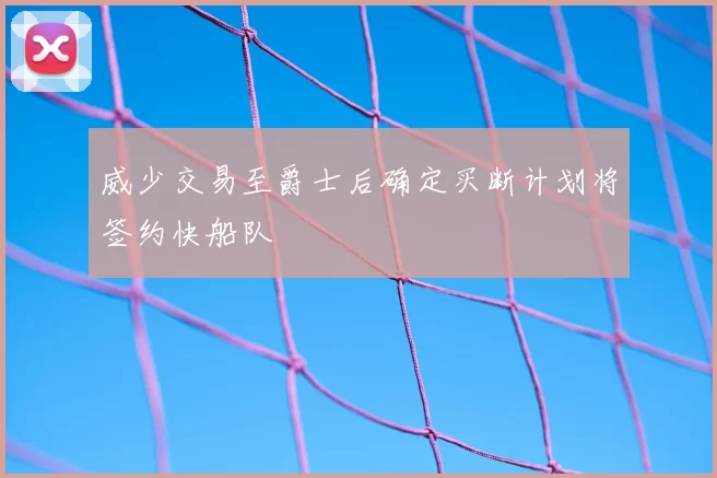 威少交易至爵士后确定买断计划将签约快船队