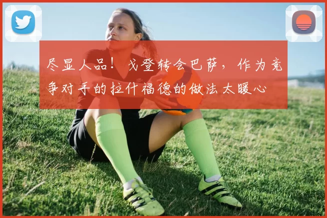 尽显人品！戈登转会巴萨，作为竞争对手的拉什福德的做法太暖心