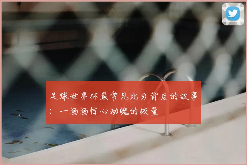 足球世界杯最常见比分背后的故事：一场场惊心动魄的较量