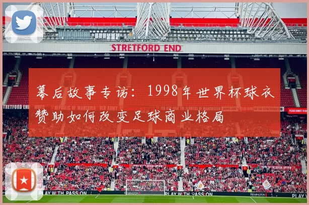 幕后故事专访:1998年世界杯球衣赞助如何改变足球商业格局