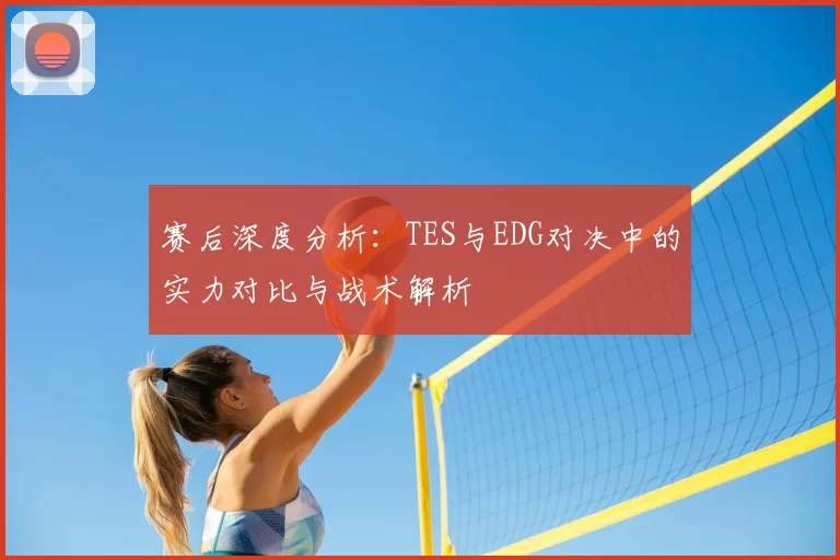 赛后深度分析：TES与EDG对决中的实力对比与战术解析