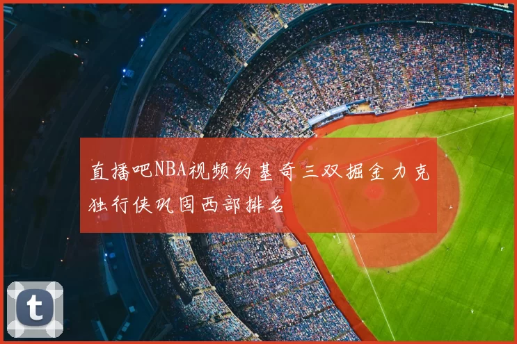 直播吧NBA视频约基奇三双掘金力克独行侠巩固西部排名