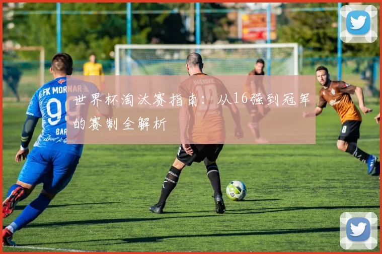世界杯淘汰赛指南：从16强到冠军的赛制全解析