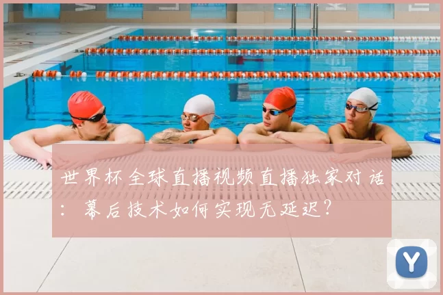 世界杯全球直播视频直播独家对话：幕后技术如何实现无延迟？