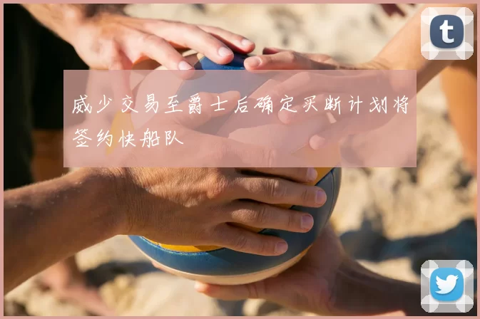 威少交易至爵士后确定买断计划将签约快船队