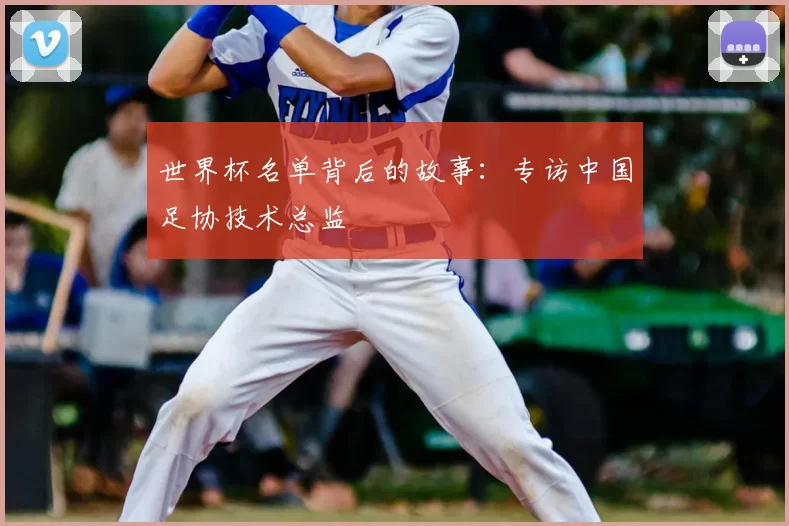世界杯名单背后的故事：专访中国足协技术总监