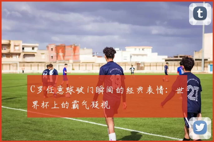 C罗任意球破门瞬间的经典表情:世界杯上的霸气凝视
