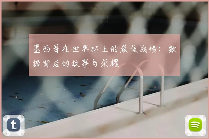 墨西哥在世界杯上的最佳战绩：数据背后的故事与荣耀