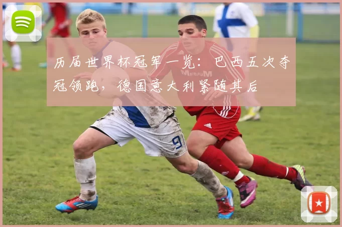 历届世界杯冠军一览：巴西五次夺冠领跑，德国意大利紧随其后
