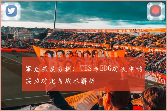 赛后深度分析：TES与EDG对决中的实力对比与战术解析