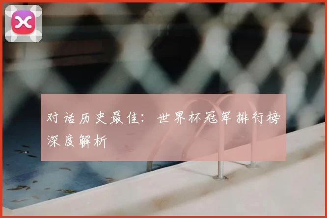 对话历史最佳：世界杯冠军排行榜深度解析