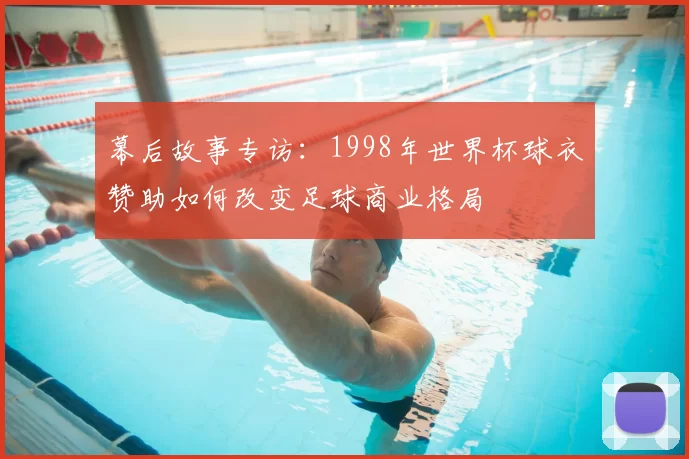 幕后故事专访：1998年世界杯球衣赞助如何改变足球商业格局
