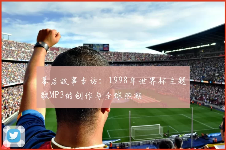 幕后故事专访:1998年世界杯主题歌MP3的创作与全球热潮