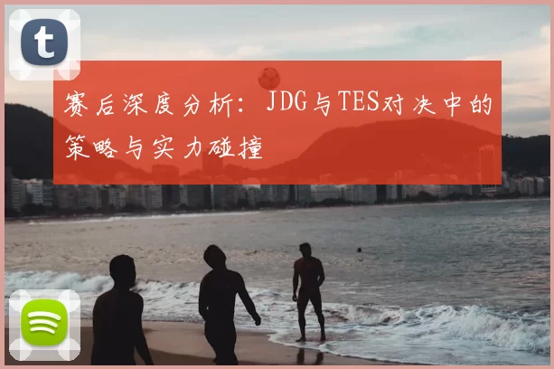 赛后深度分析：JDG与TES对决中的策略与实力碰撞