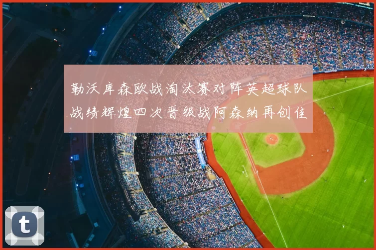 勒沃库森欧战淘汰赛对阵英超球队战绩辉煌四次晋级战阿森纳再创佳绩