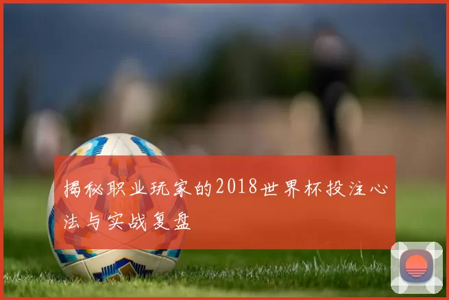 揭秘职业玩家的2018世界杯投注心法与实战复盘