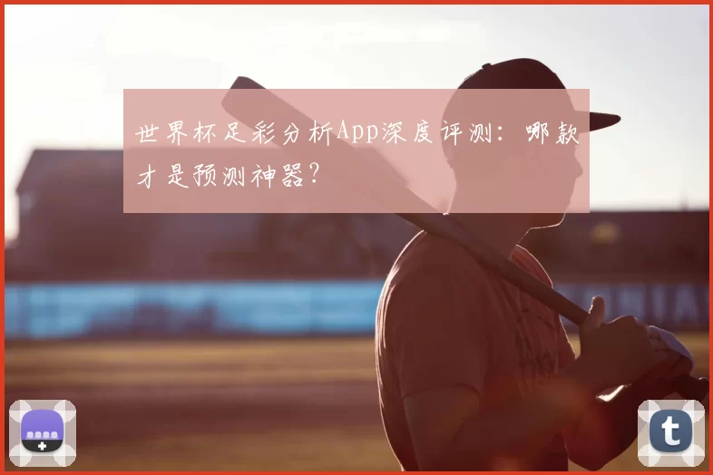 世界杯足彩分析App深度评测：哪款才是预测神器？