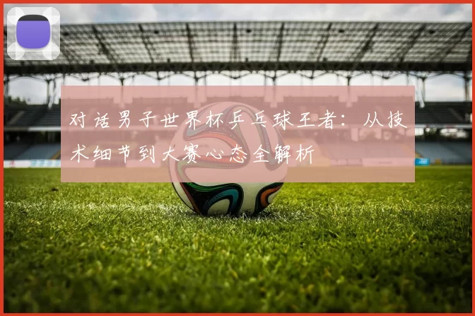 对话男子世界杯乒乓球王者：从技术细节到大赛心态全解析