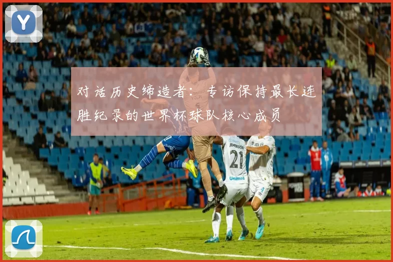 对话历史缔造者：专访保持最长连胜纪录的世界杯球队核心成员
