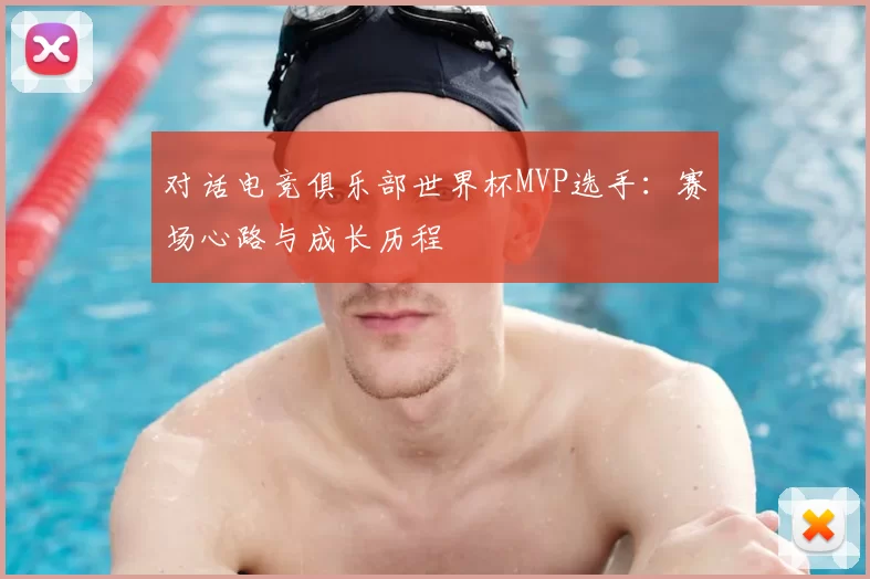 对话电竞俱乐部世界杯MVP选手：赛场心路与成长历程