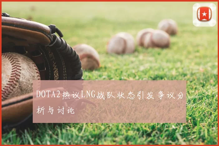 DOTA2热议LNG战队状态引发争议分析与讨论