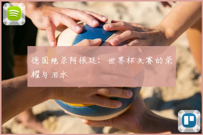 德国绝杀阿根廷：世界杯决赛的荣耀与泪水
