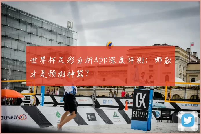 世界杯足彩分析App深度评测：哪款才是预测神器？
