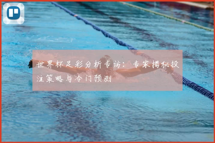 世界杯足彩分析专访：专家揭秘投注策略与冷门预测