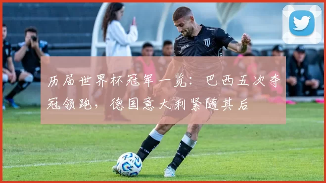 历届世界杯冠军一览：巴西五次夺冠领跑，德国意大利紧随其后