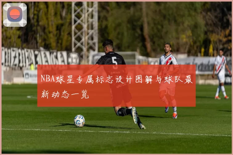 NBA球星专属标志设计图解与球队最新动态一览